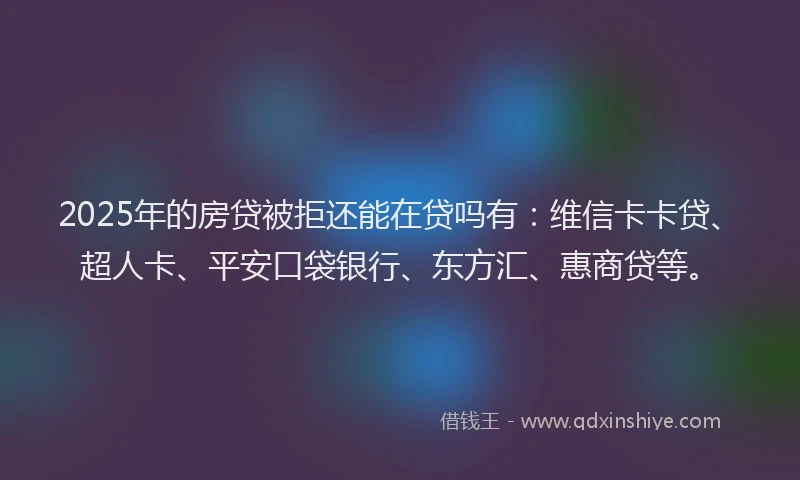 2025年的房贷被拒还能在贷吗有：维信卡卡贷、超人卡、平安口袋银行、东方汇、惠商贷等。