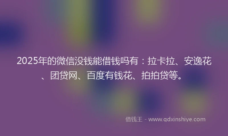2025年的微信没钱能借钱吗有：拉卡拉、安逸花、团贷网、百度有钱花、拍拍贷等。