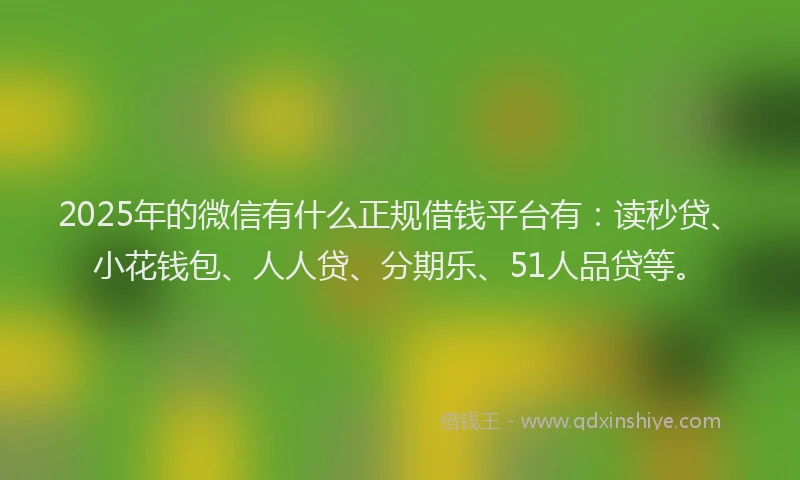 2025年的微信有什么正规借钱平台有：读秒贷、小花钱包、人人贷、分期乐、51人品贷等。