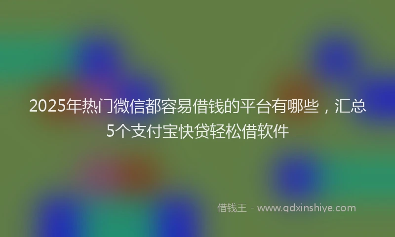 2025年热门微信都容易借钱的平台有哪些，汇总5个支付宝快贷轻松借软件