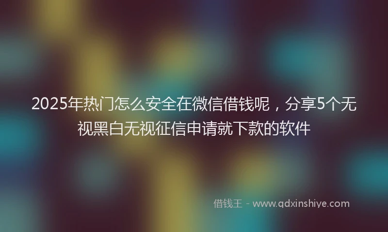 2025年热门怎么安全在微信借钱呢，分享5个无视黑白无视征信申请就下款的软件