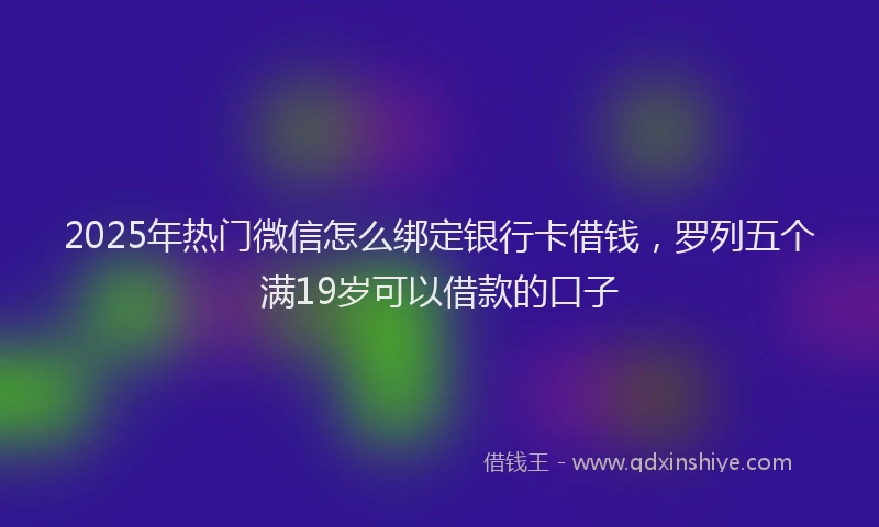 2025年热门微信怎么绑定银行卡借钱，罗列五个满19岁可以借款的口子