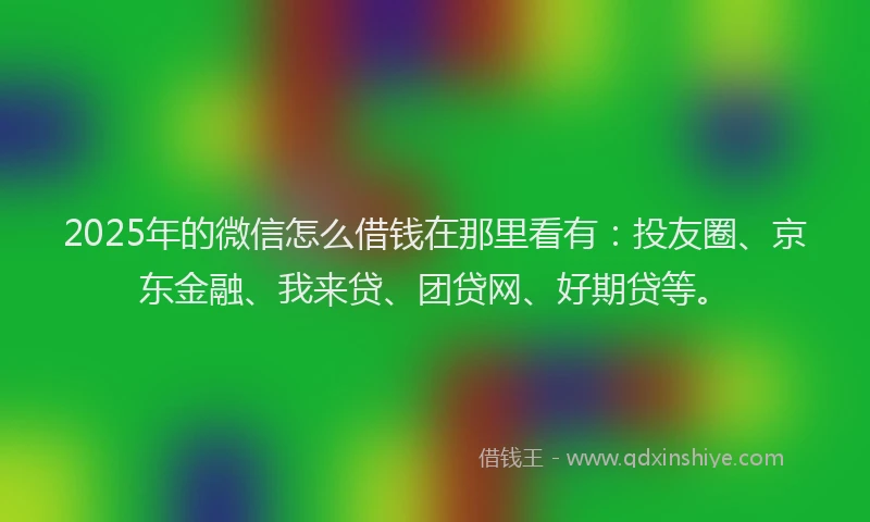 2025年的微信怎么借钱在那里看有：投友圈、京东金融、我来贷、团贷网、好期贷等。