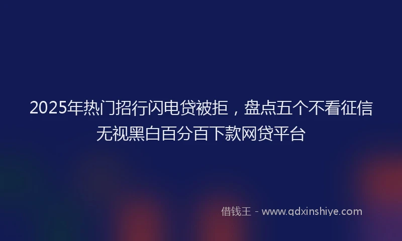 2025年热门招行闪电贷被拒，盘点五个不看征信无视黑白百分百下款网贷平台