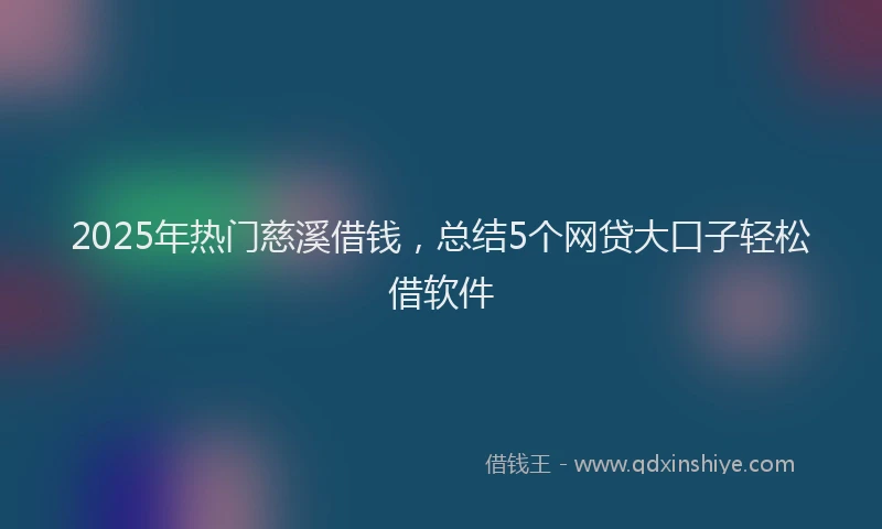 2025年热门慈溪借钱，总结5个网贷大口子轻松借软件