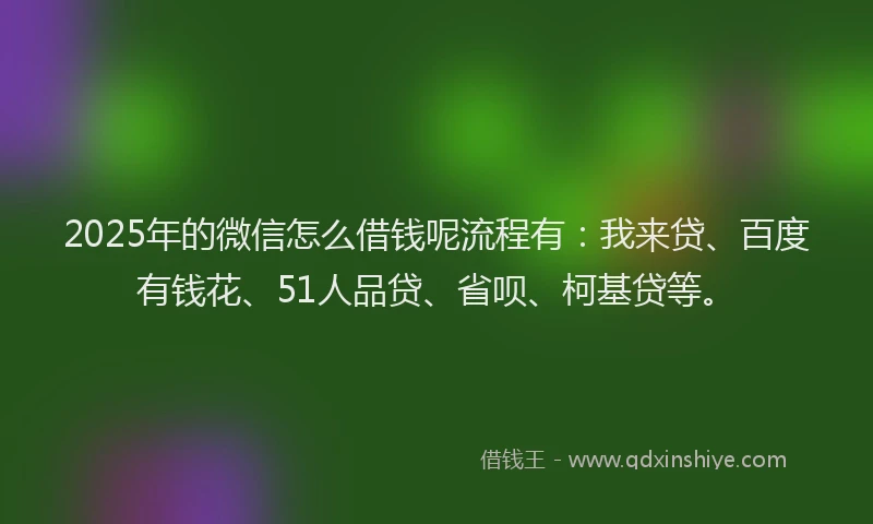 2025年的微信怎么借钱呢流程有：我来贷、百度有钱花、51人品贷、省呗、柯基贷等。