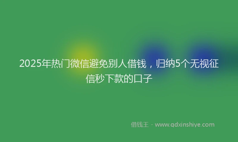 2025年热门微信避免别人借钱，归纳5个无视征信秒下款的口子