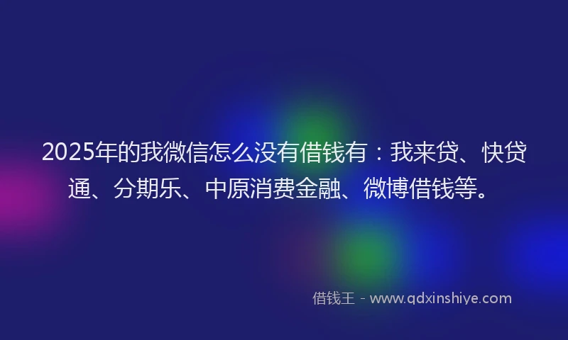 2025年的我微信怎么没有借钱有:我来贷、快贷通、分期乐、中原消费金融、微博借钱等。