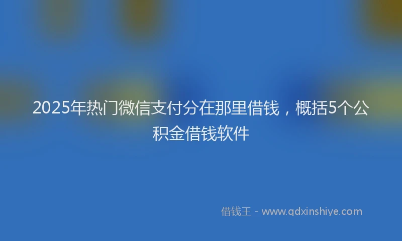 2025年热门微信支付分在那里借钱，概括5个公积金借钱软件