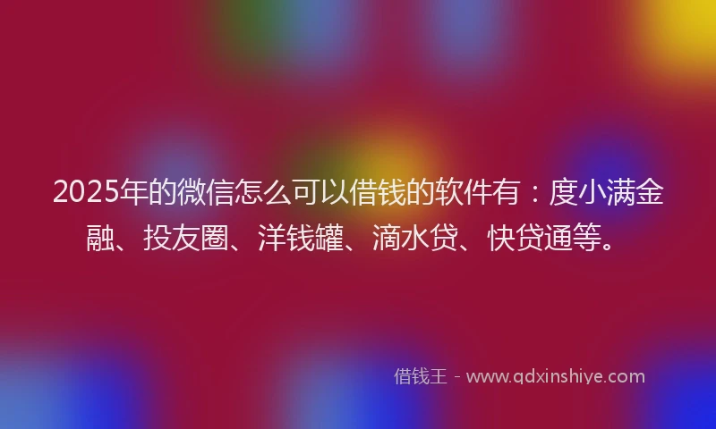 2025年的微信怎么可以借钱的软件有：度小满金融、投友圈、洋钱罐、滴水贷、快贷通等。
