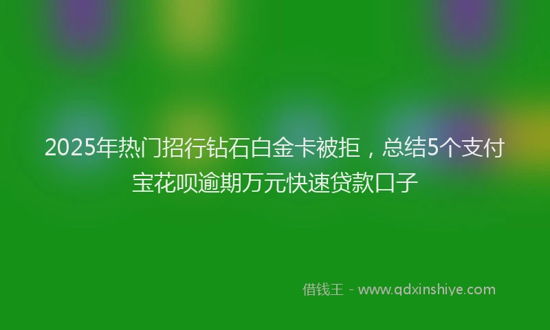 2025年热门招行钻石白金卡被拒，总结5个支付宝花呗逾期万元快速贷款口子