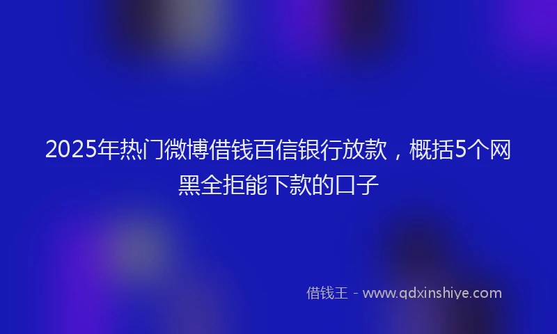 2025年热门微博借钱百信银行放款，概括5个网黑全拒能下款的口子