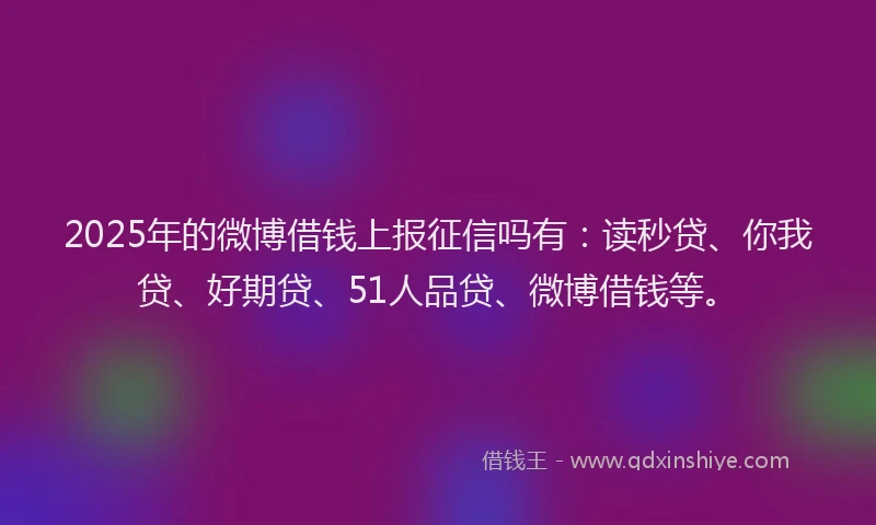 2025年的微博借钱上报征信吗有：读秒贷、你我贷、好期贷、51人品贷、微博借钱等。