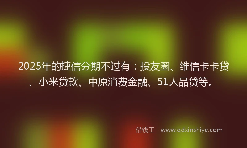 2025年的捷信分期不过有：投友圈、维信卡卡贷、小米贷款、中原消费金融、51人品贷等。