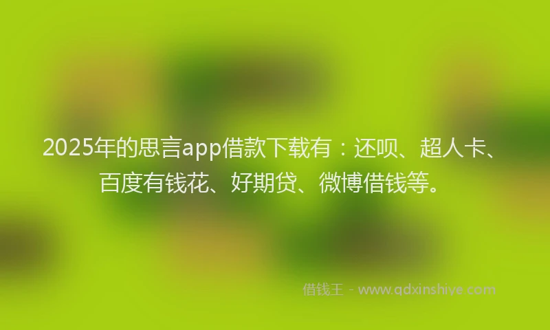 2025年的思言app借款下载有：还呗、超人卡、百度有钱花、好期贷、微博借钱等。
