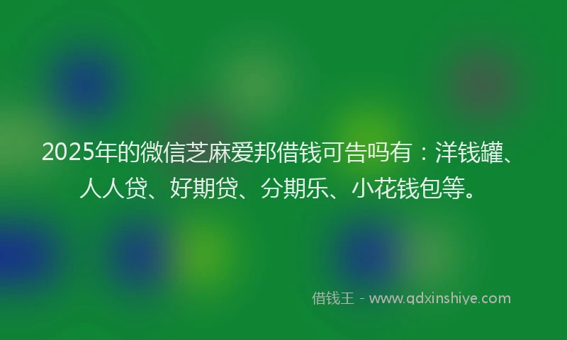 2025年的微信芝麻爱邦借钱可告吗有：洋钱罐、人人贷、好期贷、分期乐、小花钱包等。