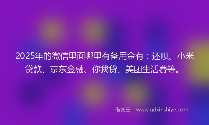 2025年的微信里面哪里有备用金有：还呗、小米贷款、京东金融、你我贷、美团生活费等。