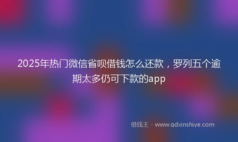 2025年热门微信省呗借钱怎么还款，罗列五个逾期太多仍可下款的app