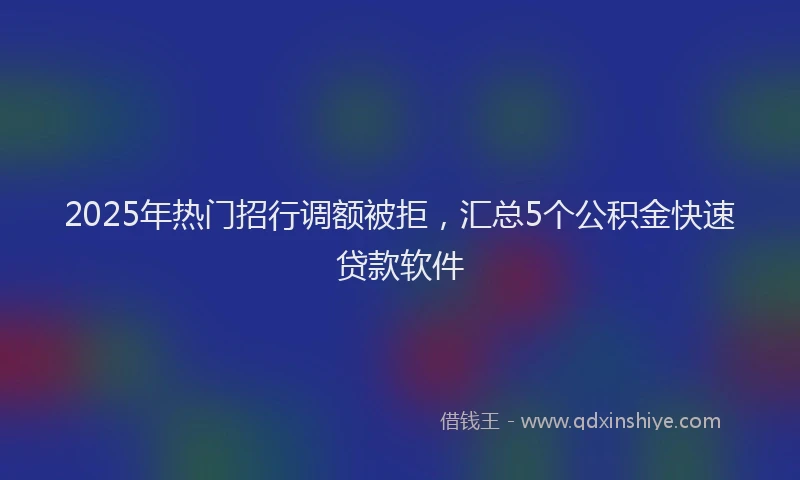 2025年热门招行调额被拒，汇总5个公积金快速贷款软件
