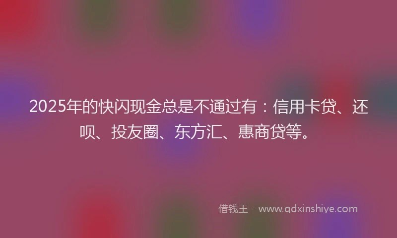2025年的快闪现金总是不通过有：信用卡贷、还呗、投友圈、东方汇、惠商贷等。