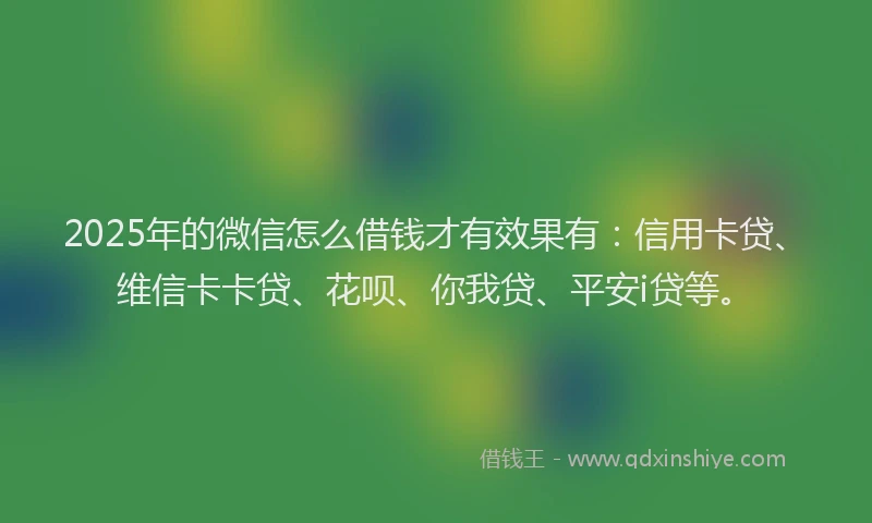 2025年的微信怎么借钱才有效果有：信用卡贷、维信卡卡贷、花呗、你我贷、平安i贷等。