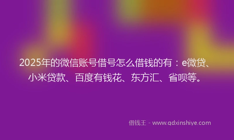 2025年的微信账号借号怎么借钱的有：e微贷、小米贷款、百度有钱花、东方汇、省呗等。