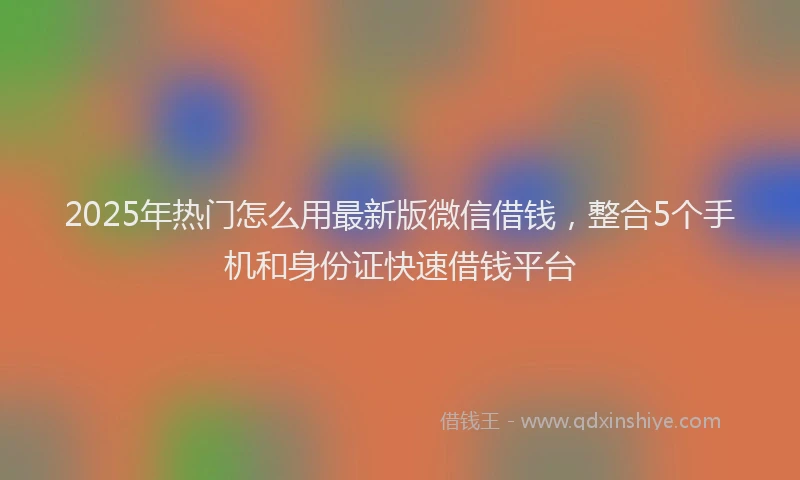 2025年热门怎么用最新版微信借钱，整合5个手机和身份证快速借钱平台