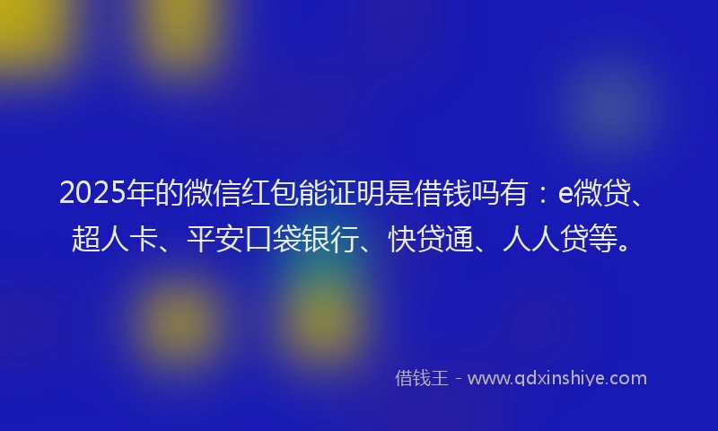 2025年的微信红包能证明是借钱吗有：e微贷、超人卡、平安口袋银行、快贷通、人人贷等。