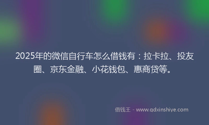 2025年的微信自行车怎么借钱有：拉卡拉、投友圈、京东金融、小花钱包、惠商贷等。