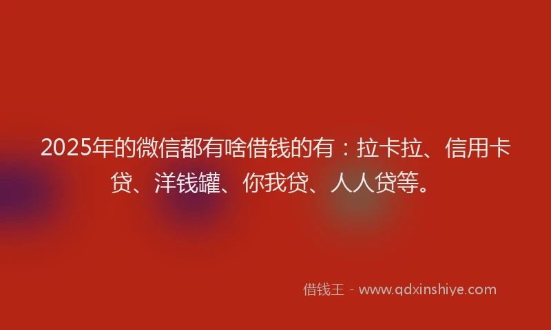 2025年的微信都有啥借钱的有：拉卡拉、信用卡贷、洋钱罐、你我贷、人人贷等。