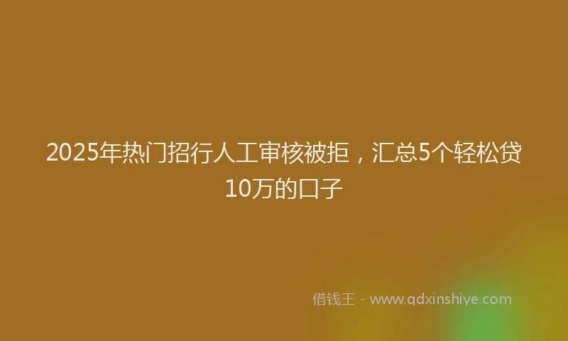 2025年热门招行人工审核被拒，汇总5个轻松贷10万的口子