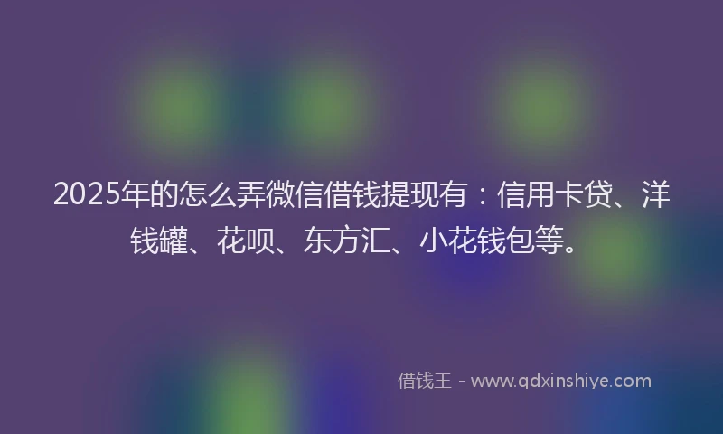 2025年的怎么弄微信借钱提现有：信用卡贷、洋钱罐、花呗、东方汇、小花钱包等。