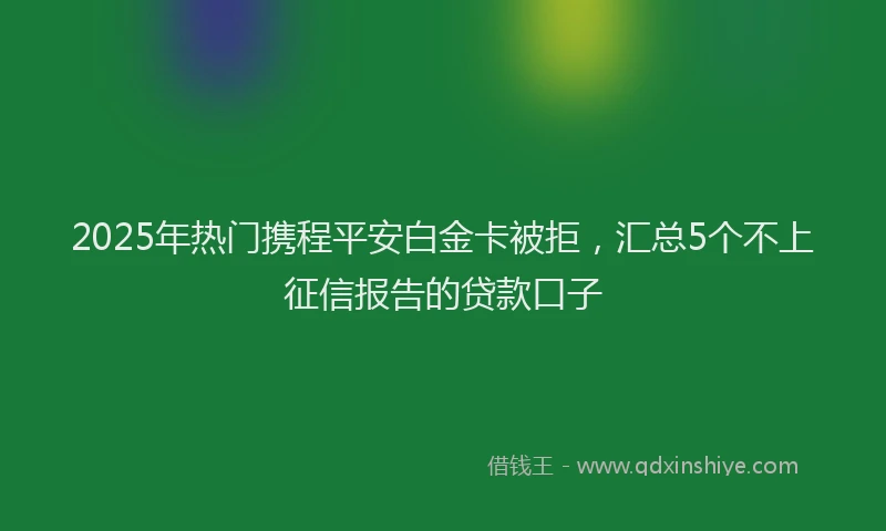 2025年热门携程平安白金卡被拒，汇总5个不上征信报告的贷款口子