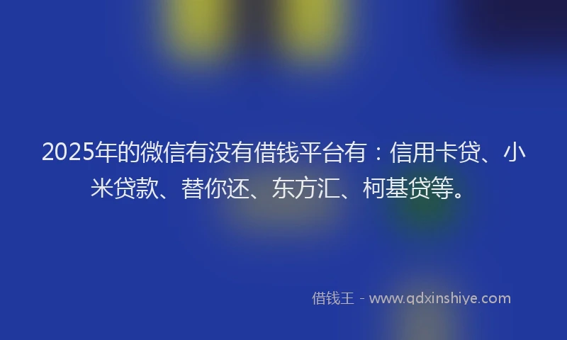 2025年的微信有没有借钱平台有：信用卡贷、小米贷款、替你还、东方汇、柯基贷等。