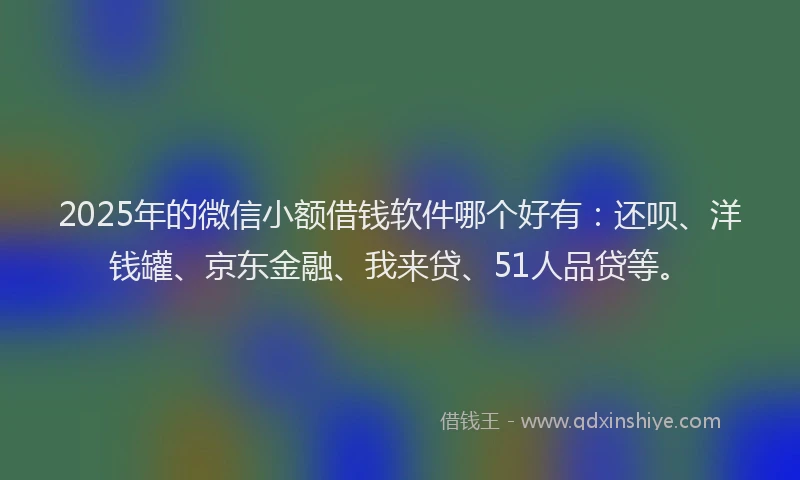 2025年的微信小额借钱软件哪个好有：还呗、洋钱罐、京东金融、我来贷、51人品贷等。