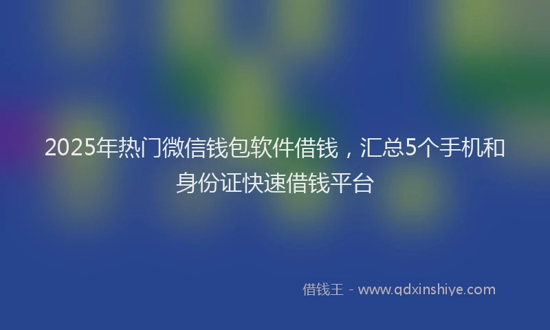 2025年热门微信钱包软件借钱，汇总5个手机和身份证快速借钱平台