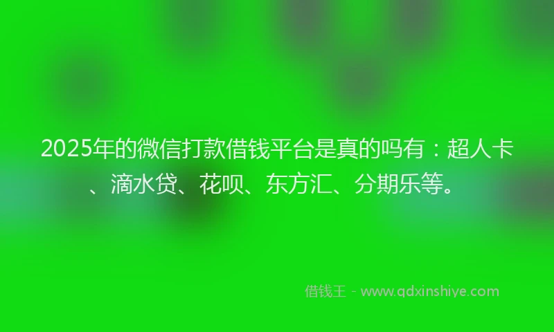 2025年的微信打款借钱平台是真的吗有：超人卡、滴水贷、花呗、东方汇、分期乐等。