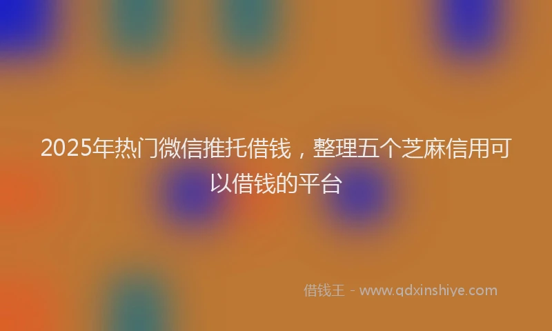 2025年热门微信推托借钱，整理五个芝麻信用可以借钱的平台