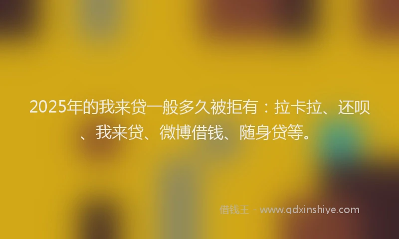 2025年的我来贷一般多久被拒有：拉卡拉、还呗、我来贷、微博借钱、随身贷等。