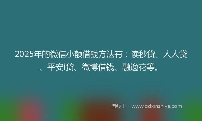 2025年的微信小额借钱方法有：读秒贷、人人贷、平安i贷、微博借钱、融逸花等。