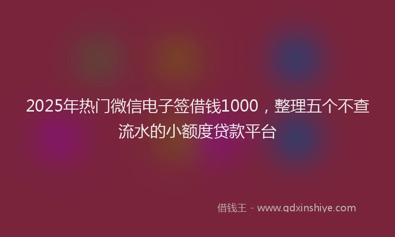 2025年热门微信电子签借钱1000，整理五个不查流水的小额度贷款平台