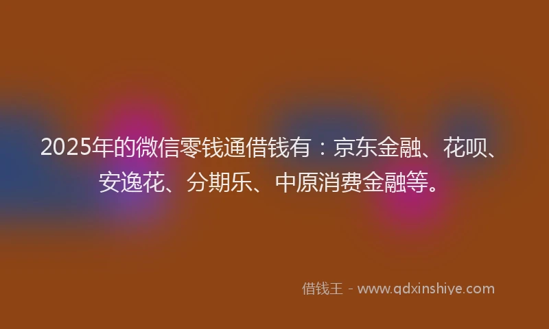 2025年的微信零钱通借钱有：京东金融、花呗、安逸花、分期乐、中原消费金融等。