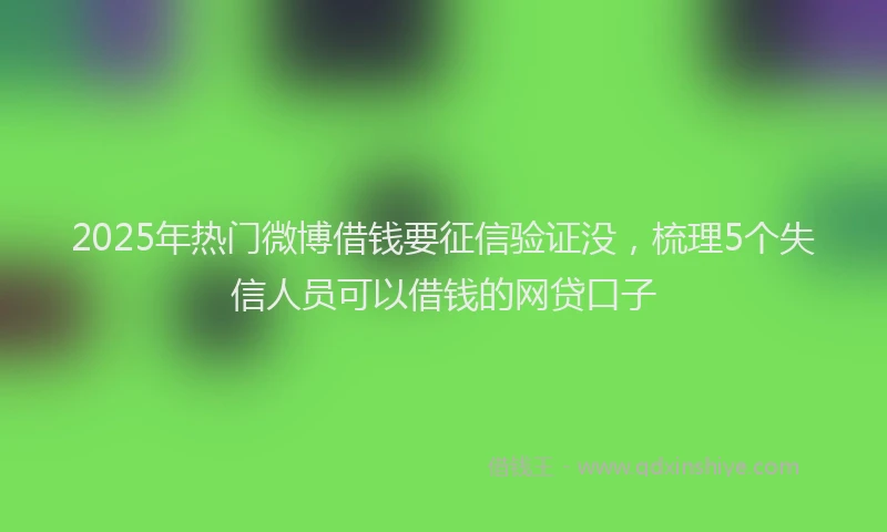 2025年热门微博借钱要征信验证没，梳理5个失信人员可以借钱的网贷口子