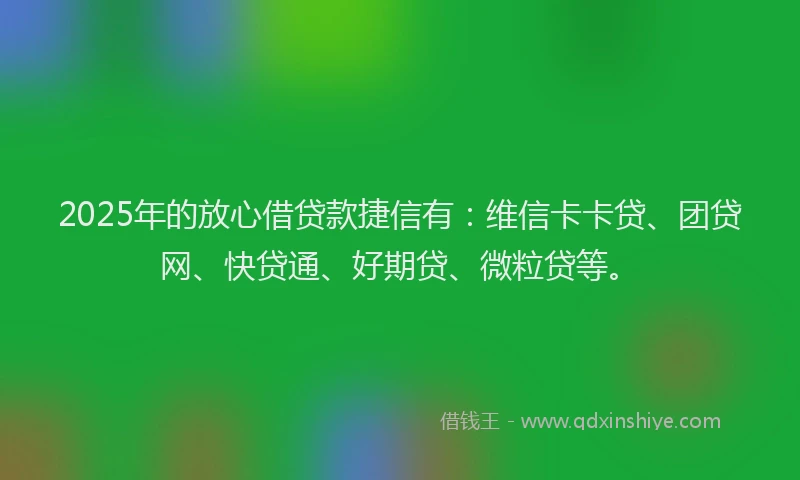 2025年的放心借贷款捷信有：维信卡卡贷、团贷网、快贷通、好期贷、微粒贷等。
