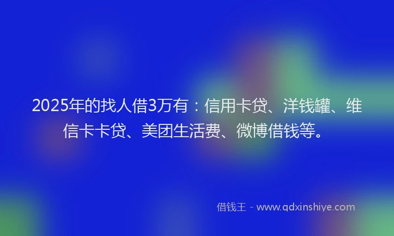 2025年的找人借3万有：信用卡贷、洋钱罐、维信卡卡贷、美团生活费、微博借钱等。