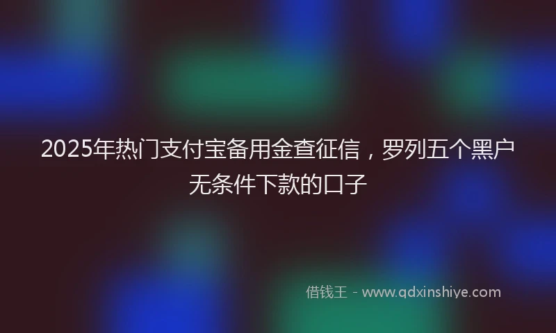 2025年热门支付宝备用金查征信，罗列五个黑户无条件下款的口子