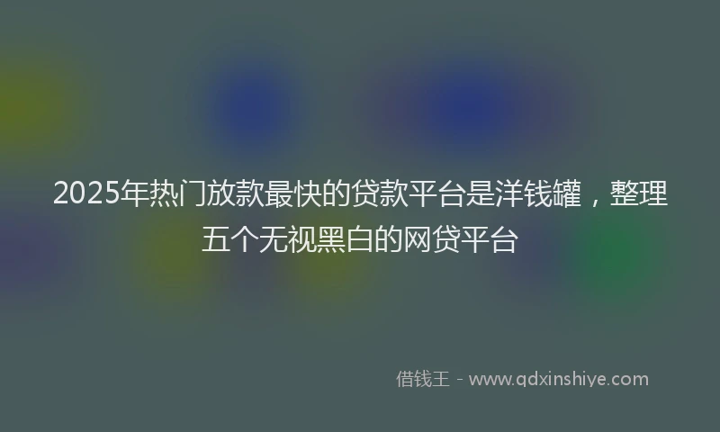2025年热门放款最快的贷款平台是洋钱罐，整理五个无视黑白的网贷平台