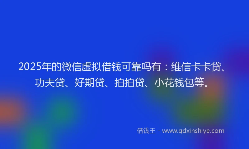 2025年的微信虚拟借钱可靠吗有：维信卡卡贷、功夫贷、好期贷、拍拍贷、小花钱包等。
