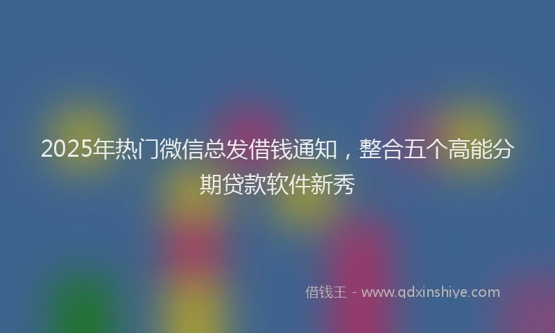 2025年热门微信总发借钱通知，整合五个高能分期贷款软件新秀