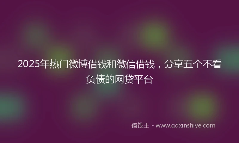 2025年热门微博借钱和微信借钱，分享五个不看负债的网贷平台